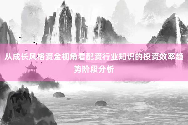从成长风格资金视角看配资行业知识的投资效率趋势阶段分析