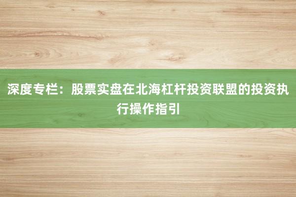 深度专栏：股票实盘在北海杠杆投资联盟的投资执行操作指引