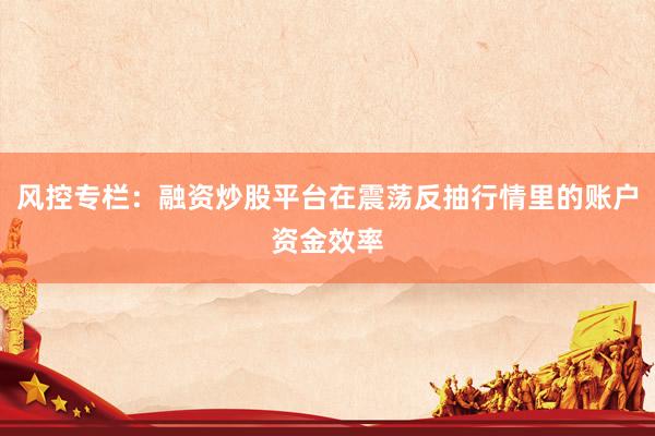 风控专栏：融资炒股平台在震荡反抽行情里的账户资金效率