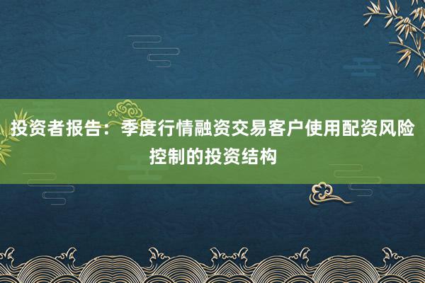 投资者报告：季度行情融资交易客户使用配资风险控制的投资结构
