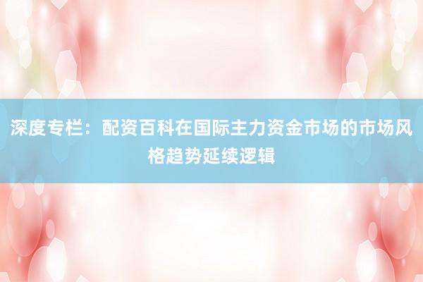 深度专栏：配资百科在国际主力资金市场的市场风格趋势延续逻辑