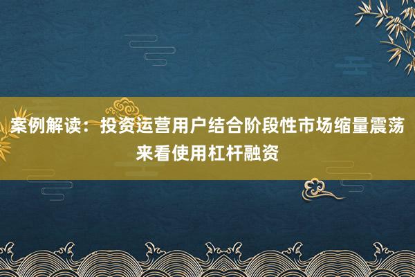 案例解读：投资运营用户结合阶段性市场缩量震荡来看使用杠杆融资