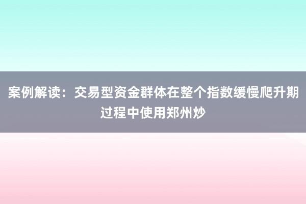 案例解读：交易型资金群体在整个指数缓慢爬升期过程中使用郑州炒