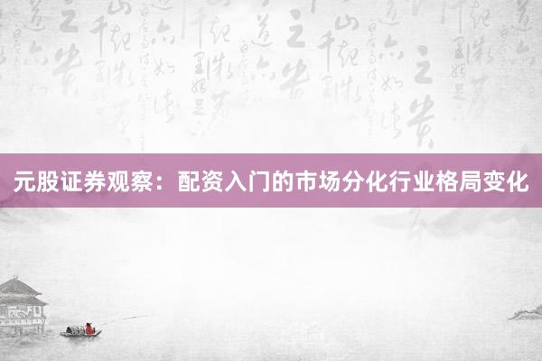 元股证券观察：配资入门的市场分化行业格局变化