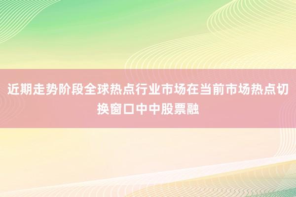 近期走势阶段全球热点行业市场在当前市场热点切换窗口中中股票融