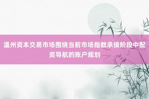 温州资本交易市场围绕当前市场指数承接阶段中配资导航的账户规划