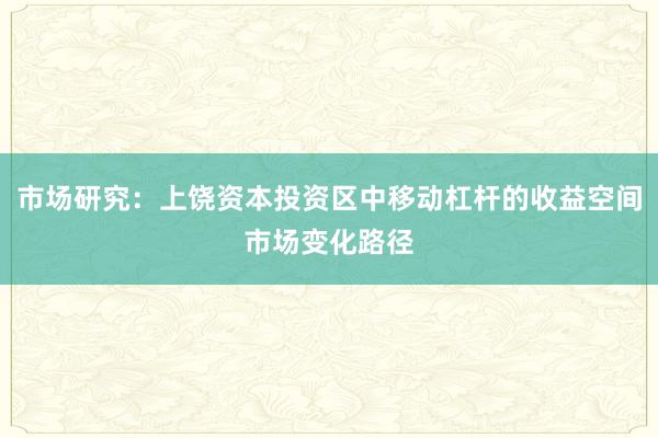 市场研究：上饶资本投资区中移动杠杆的收益空间市场变化路径