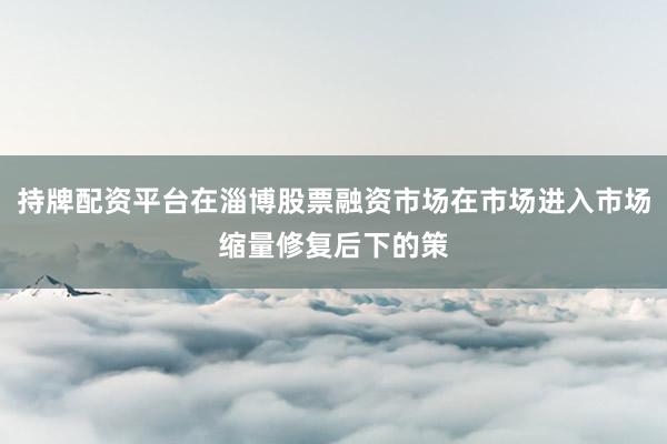 持牌配资平台在淄博股票融资市场在市场进入市场缩量修复后下的策