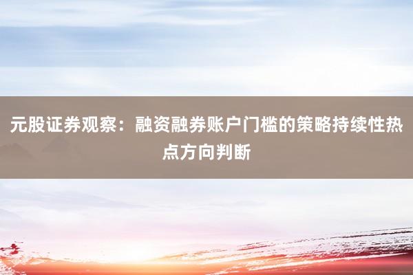元股证券观察：融资融券账户门槛的策略持续性热点方向判断