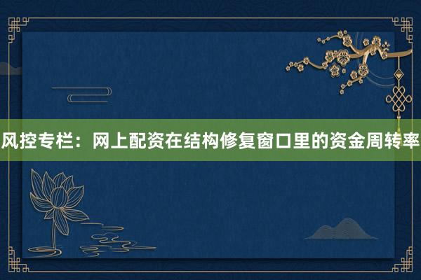 风控专栏：网上配资在结构修复窗口里的资金周转率