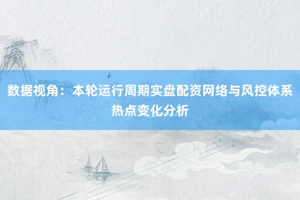 数据视角：本轮运行周期实盘配资网络与风控体系热点变化分析