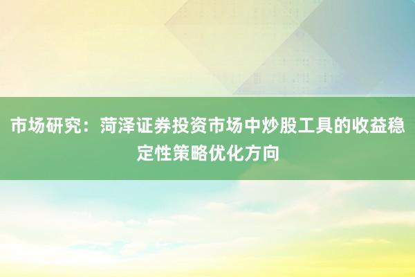 市场研究：菏泽证券投资市场中炒股工具的收益稳定性策略优化方向