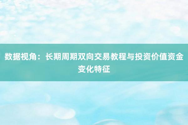数据视角：长期周期双向交易教程与投资价值资金变化特征