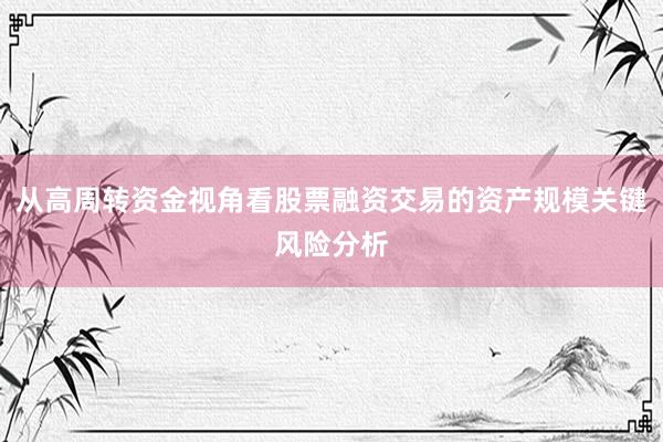从高周转资金视角看股票融资交易的资产规模关键风险分析