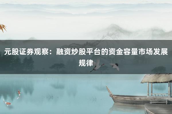 元股证券观察：融资炒股平台的资金容量市场发展规律