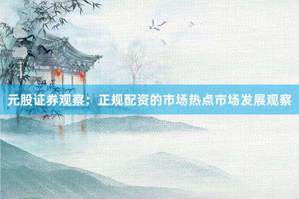 元股证券观察：正规配资的市场热点市场发展观察