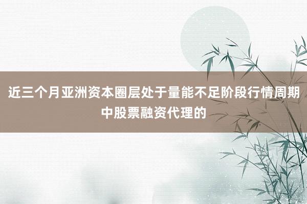 近三个月亚洲资本圈层处于量能不足阶段行情周期中股票融资代理的