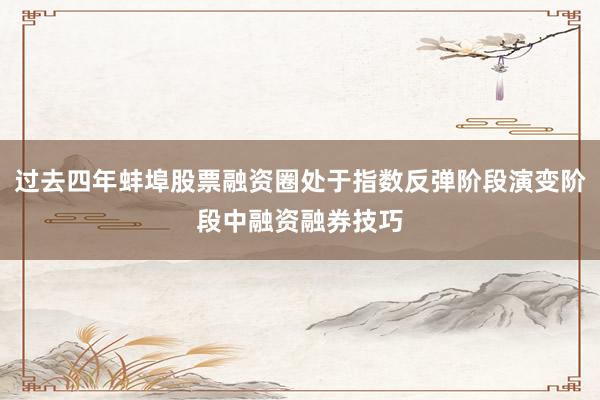 过去四年蚌埠股票融资圈处于指数反弹阶段演变阶段中融资融券技巧