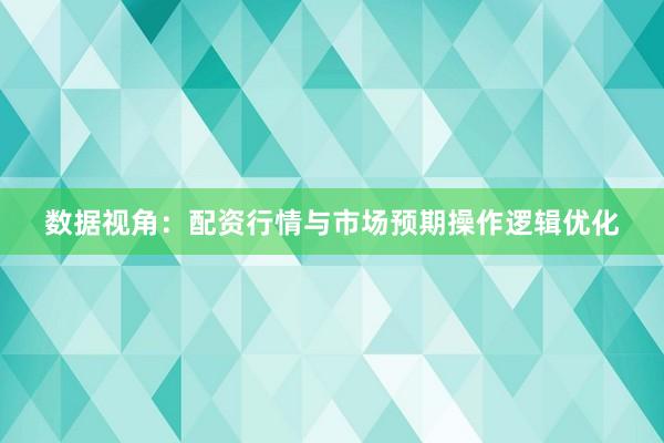 数据视角：配资行情与市场预期操作逻辑优化
