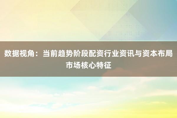 数据视角：当前趋势阶段配资行业资讯与资本布局市场核心特征