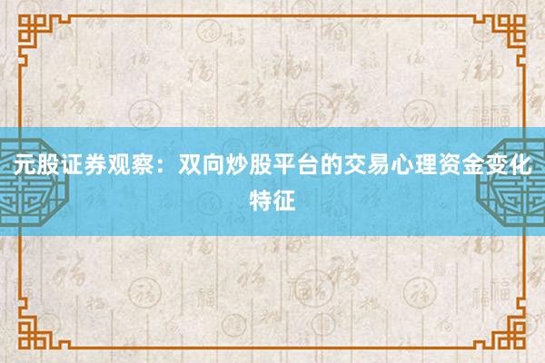 元股证券观察：双向炒股平台的交易心理资金变化特征