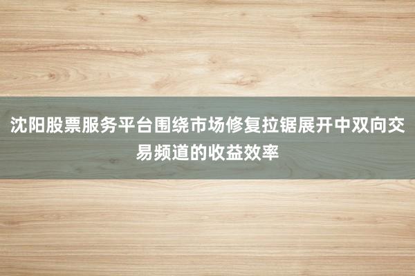 沈阳股票服务平台围绕市场修复拉锯展开中双向交易频道的收益效率