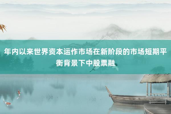 年内以来世界资本运作市场在新阶段的市场短期平衡背景下中股票融