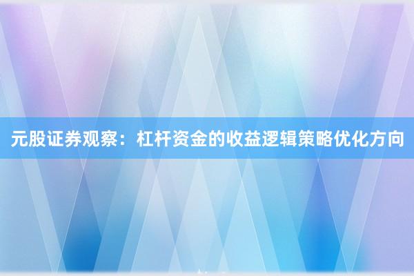 元股证券观察：杠杆资金的收益逻辑策略优化方向