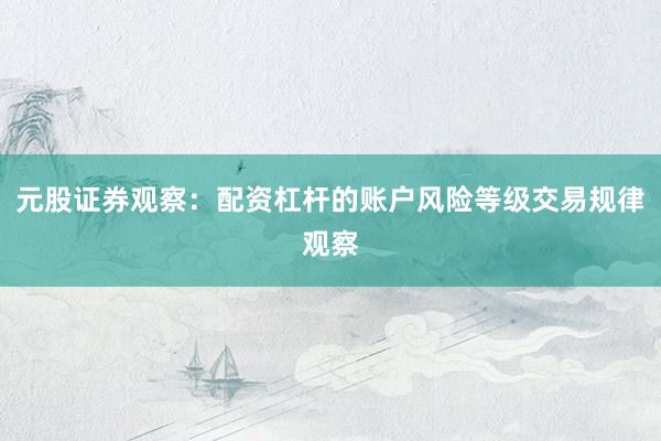 元股证券观察：配资杠杆的账户风险等级交易规律观察