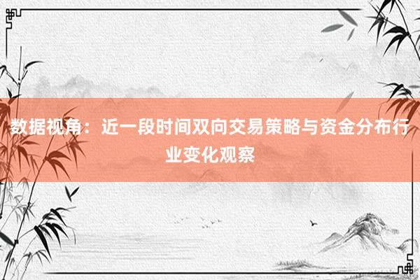 数据视角：近一段时间双向交易策略与资金分布行业变化观察