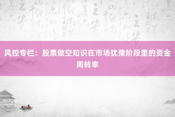 风控专栏：股票做空知识在市场犹豫阶段里的资金周转率