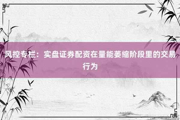 风控专栏：实盘证券配资在量能萎缩阶段里的交易行为