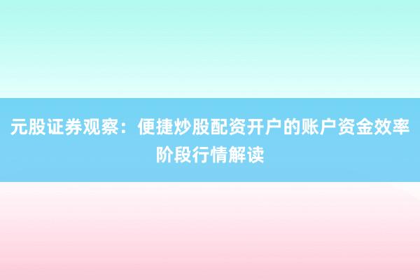 元股证券观察：便捷炒股配资开户的账户资金效率阶段行情解读