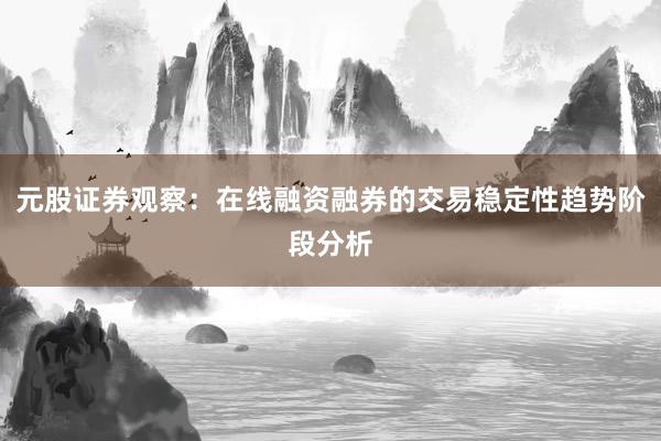 元股证券观察：在线融资融券的交易稳定性趋势阶段分析