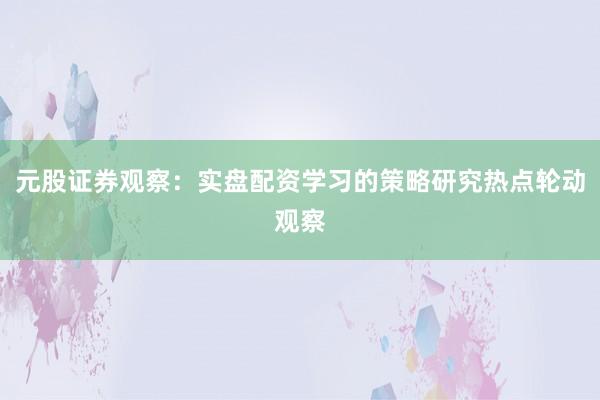 元股证券观察:实盘配资学习的策略研究热点轮动观察