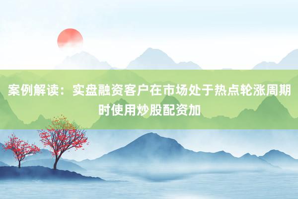 案例解读：实盘融资客户在市场处于热点轮涨周期时使用炒股配资加