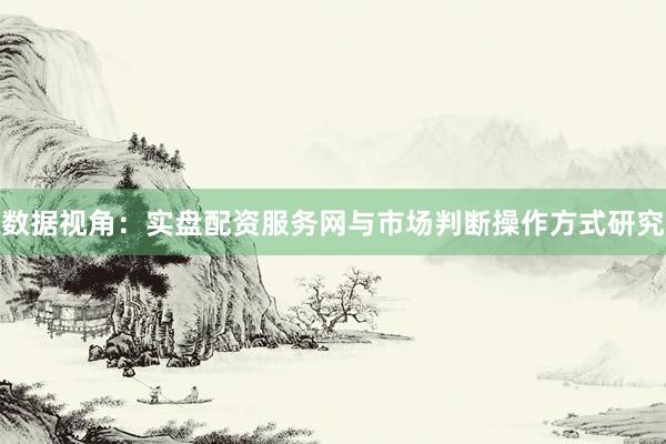 数据视角：实盘配资服务网与市场判断操作方式研究