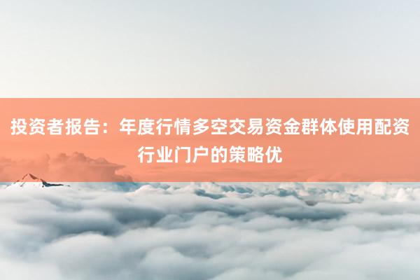 投资者报告：年度行情多空交易资金群体使用配资行业门户的策略优