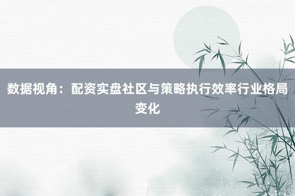 数据视角：配资实盘社区与策略执行效率行业格局变化
