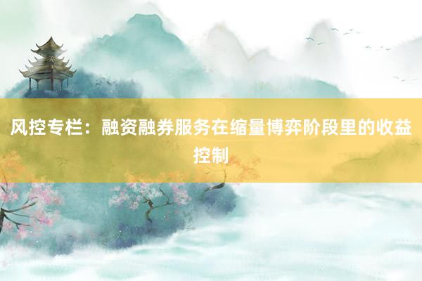 风控专栏：融资融券服务在缩量博弈阶段里的收益控制