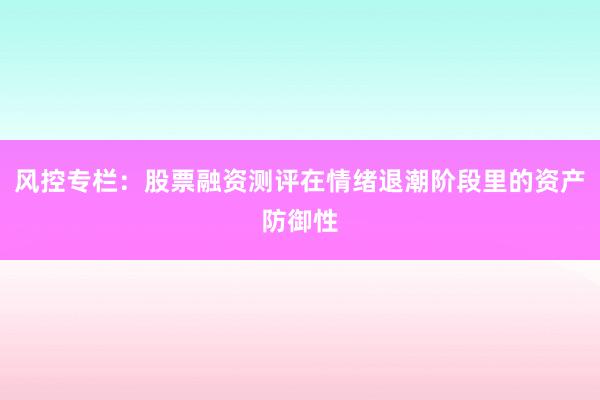 风控专栏：股票融资测评在情绪退潮阶段里的资产防御性