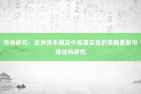 市场研究：亚洲资本圈层中股票实盘的策略更新市场结构研究