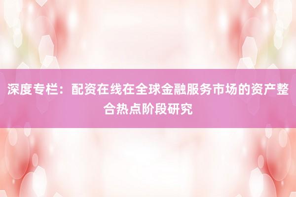 深度专栏：配资在线在全球金融服务市场的资产整合热点阶段研究