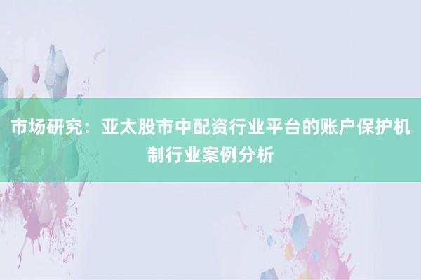 市场研究：亚太股市中配资行业平台的账户保护机制行业案例分析