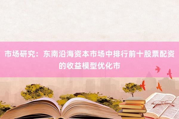 市场研究：东南沿海资本市场中排行前十股票配资的收益模型优化市
