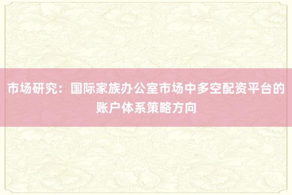 市场研究：国际家族办公室市场中多空配资平台的账户体系策略方向