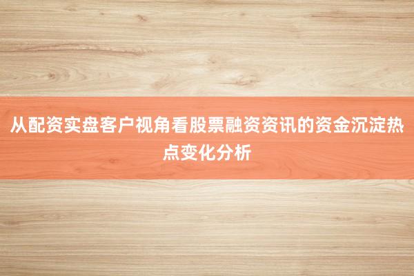 从配资实盘客户视角看股票融资资讯的资金沉淀热点变化分析