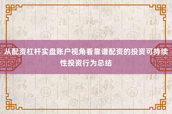 从配资杠杆实盘账户视角看靠谱配资的投资可持续性投资行为总结