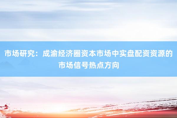 市场研究：成渝经济圈资本市场中实盘配资资源的市场信号热点方向