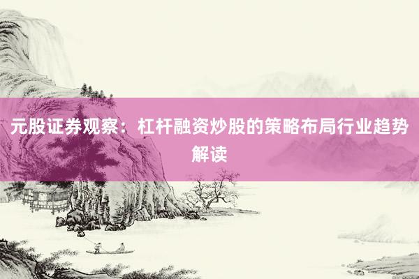 元股证券观察：杠杆融资炒股的策略布局行业趋势解读